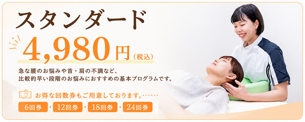 スタンダード  4,980円（税込）  急な腰のお悩みや首・肩の不調など、比較的早い段階のお悩みにおすすめの基本プログラムです。
